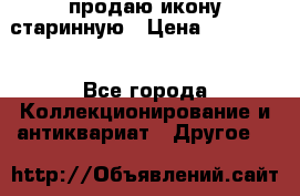 продаю икону старинную › Цена ­ 300 000 - Все города Коллекционирование и антиквариат » Другое   